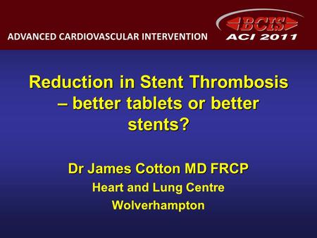 Reduction in Stent Thrombosis – better tablets or better stents? Dr James Cotton MD FRCP Heart and Lung Centre Wolverhampton.