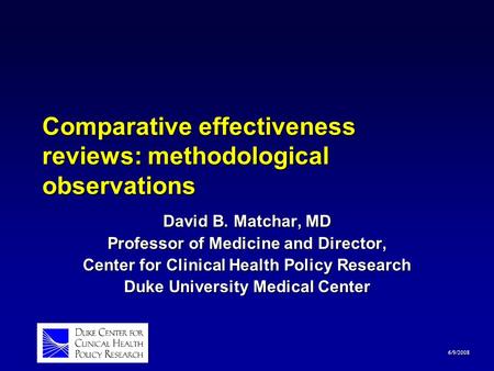 6/9/2008 Comparative effectiveness reviews: methodological observations David B. Matchar, MD Professor of Medicine and Director, Center for Clinical Health.