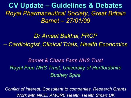 CV Update – Guidelines & Debates Royal Pharmaceutical Society, Great Britain Barnet – 27/01/09 Dr Ameet Bakhai, FRCP – Cardiologist, Clinical Trials, Health.