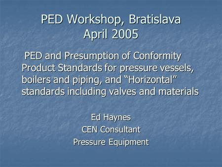 PED Workshop, Bratislava April 2005 PED and Presumption of Conformity Product Standards for pressure vessels, boilers and piping, and “Horizontal” standards.