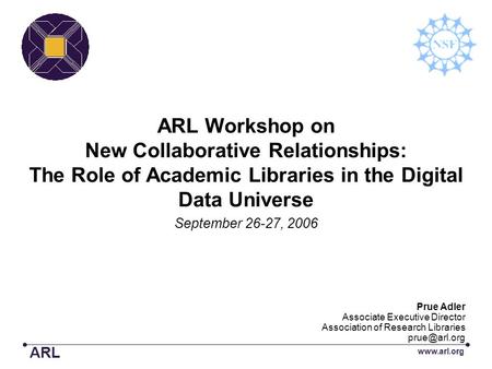ARL Workshop on New Collaborative Relationships: The Role of Academic Libraries in the Digital Data Universe September 26-27, 2006 ARL www.arl.org Prue.