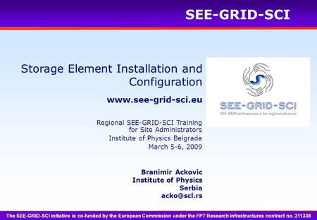 SEE-GRID-SCI Storage Element Installation and Configuration Branimir Ackovic Institute of Physics Serbia The SEE-GRID-SCI.