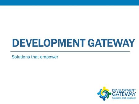 DEVELOPMENT GATEWAY Solutions that empower. Overview Program Description and Learning Agenda Activities Performed Progress Made Lessons Learned Recommendations.