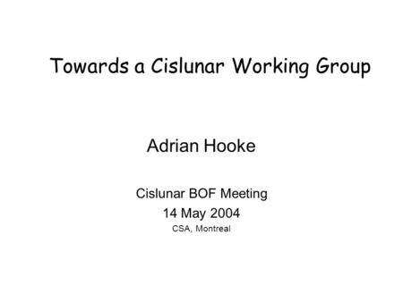 Towards a Cislunar Working Group Adrian Hooke Cislunar BOF Meeting 14 May 2004 CSA, Montreal.