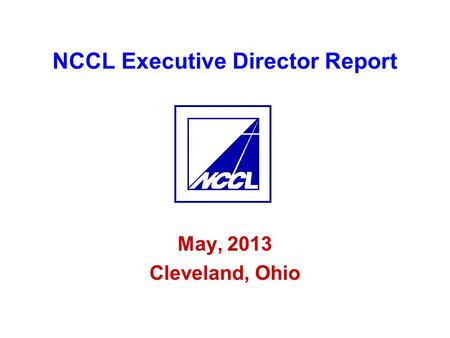 NCCL Executive Director Report May, 2013 Cleveland, Ohio.
