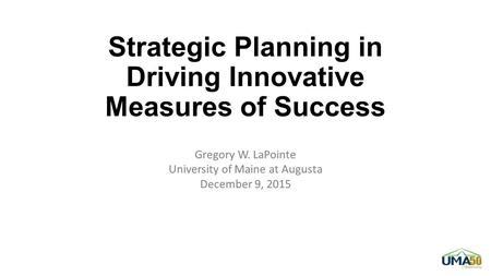 Strategic Planning in Driving Innovative Measures of Success Gregory W. LaPointe University of Maine at Augusta December 9, 2015.