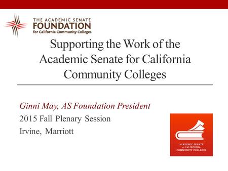 Supporting the Work of the Academic Senate for California Community Colleges Ginni May, AS Foundation President 2015 Fall Plenary Session Irvine, Marriott.