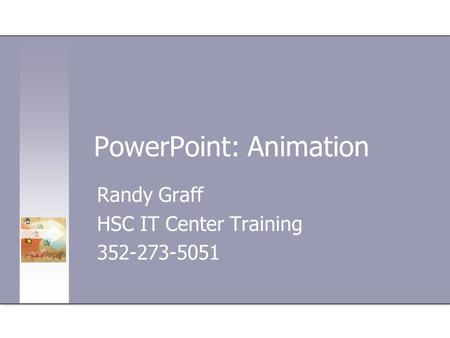 PowerPoint: Animation Randy Graff HSC IT Center Training 352-273-5051.