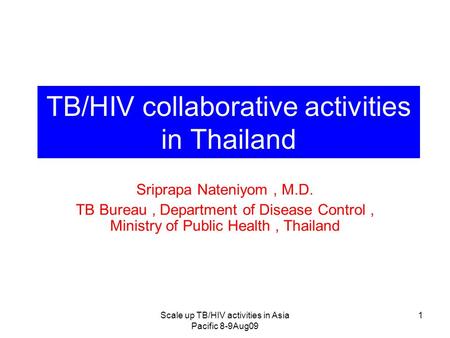 Scale up TB/HIV activities in Asia Pacific 8-9Aug09 1 TB/HIV collaborative activities in Thailand Sriprapa Nateniyom, M.D. TB Bureau, Department of Disease.