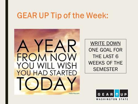 GEAR UP Tip of the Week: WRITE DOWN ONE GOAL FOR THE LAST 6 WEEKS OF THE SEMESTER.