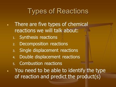 Types of Reactions There are five types of chemical reactions we will talk about: Synthesis reactions Decomposition reactions Single displacement reactions.