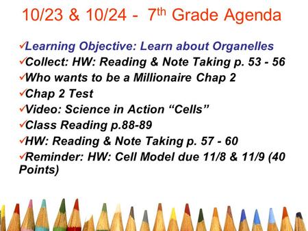 10/23 & 10/24 - 7 th Grade Agenda Learning Objective: Learn about Organelles Collect: HW: Reading & Note Taking p. 53 - 56 Who wants to be a Millionaire.