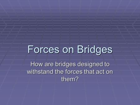 Forces on Bridges How are bridges designed to withstand the forces that act on them?