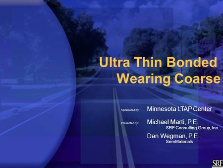 Ultra Thin Bonded Wearing Coarse Sponsored by: Minnesota LTAP Center Presented by: Michael Marti, P.E. SRF Consulting Group, Inc. Dan Wegman, P.E. SemMaterials.