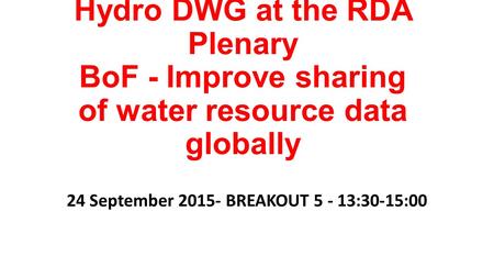 Hydro DWG at the RDA Plenary BoF - Improve sharing of water resource data globally 24 September 2015- BREAKOUT 5 - 13:30-15:00.