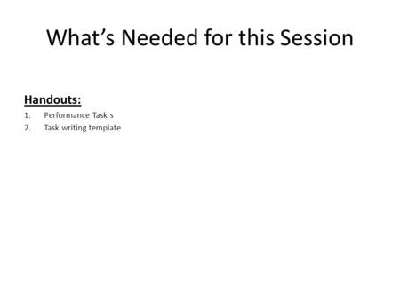 What’s Needed for this Session Handouts: 1.Performance Task s 2.Task writing template.