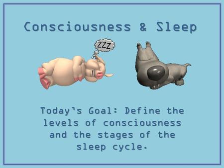Consciousness & Sleep Today’s Goal: Define the levels of consciousness and the stages of the sleep cycle.