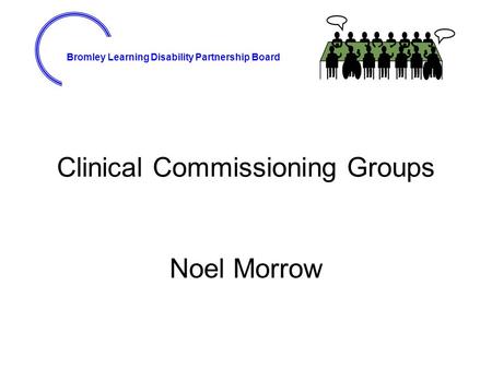 Bromley Learning Disability Partnership Board Clinical Commissioning Groups Noel Morrow.