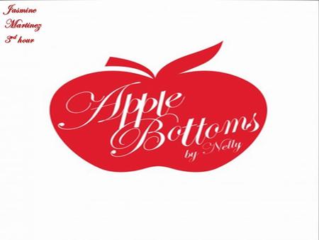 Jasmine Martinez 3 rd hour. Apple Bottoms is a clothing line for women and children. Nelly came out with Apple Bottoms, back in 2003 Nelly is a Hip.