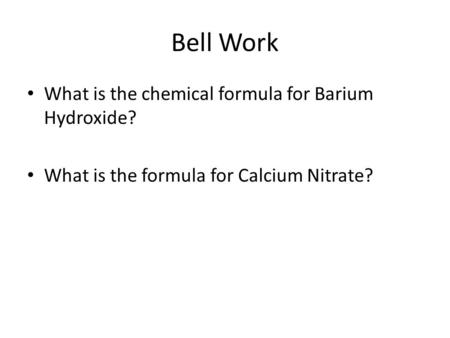 Bell Work What is the chemical formula for Barium Hydroxide? What is the formula for Calcium Nitrate?
