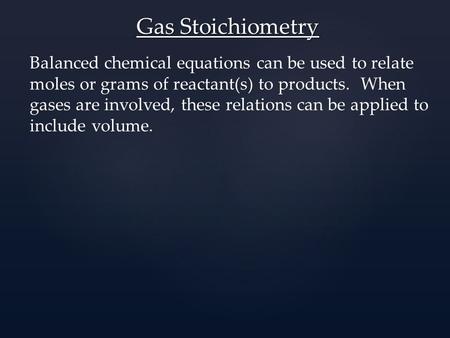 Gas Stoichiometry Balanced chemical equations can be used to relate moles or grams of reactant(s) to products. When gases are involved, these relations.