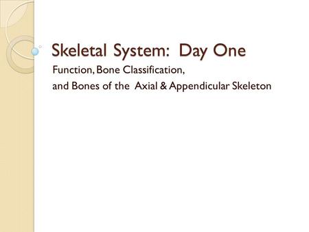 Skeletal System: Day One Function, Bone Classification, and Bones of the Axial & Appendicular Skeleton.