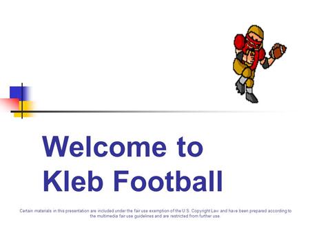 Welcome to Kleb Football Certain materials in this presentation are included under the fair use exemption of the U.S. Copyright Law and have been prepared.