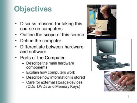 1 Objectives Discuss reasons for taking this course on computers Outline the scope of this course Define the computer Differentiate between hardware and.