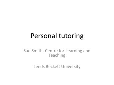 Personal tutoring Sue Smith, Centre for Learning and Teaching Leeds Beckett University.