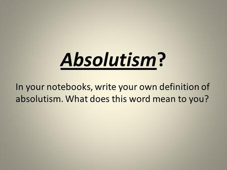 Absolutism? In your notebooks, write your own definition of absolutism. What does this word mean to you?