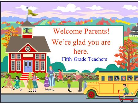 Fifth Grade Teachers Welcome Parents! We’re glad you are here.