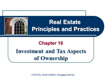Real Estate Principles and Practices Chapter 16 Investment and Tax Aspects of Ownership © 2010 by South-Western, Cengage Learning.