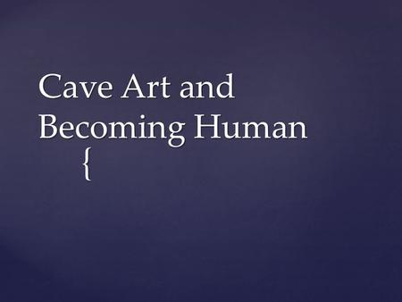 { Cave Art and Becoming Human.  Do Now: Which of the six culture patterns are unique to humans?
