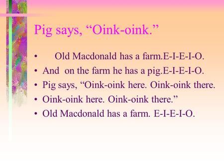 Pig says, “Oink-oink.” Old Macdonald has a farm.E-I-E-I-O. And on the farm he has a pig.E-I-E-I-O. Pig says, “Oink-oink here. Oink-oink there. Oink-oink.