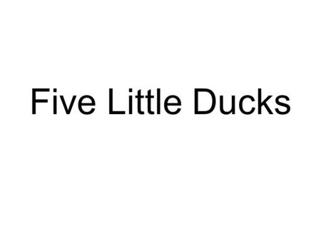 Five Little Ducks Five little ducks went out one day.