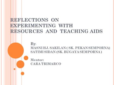 REFLECTIONS ON EXPERIMENTING WITH RESOURCES AND TEACHING AIDS By : MASNI HJ. SAKILAN ( SK. PEKAN SEMPORNA) SATIMI SIDAN (SK. BUGAYA SEMPORNA ) Mentor: