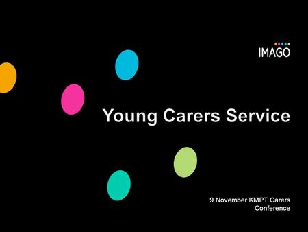 9 November KMPT Carers Conference. Imago A young carer is “anyone under the age of 18 whose life is in some way restricted because of the need to take.