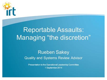 Reportable Assaults: Managing “the discretion” Rueben Sakey Quality and Systems Review Advisor Presentation to the Operational Leadership Committee 1 September.