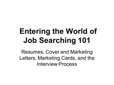 Entering the World of Job Searching 101 Resumes, Cover and Marketing Letters, Marketing Cards, and the Interview Process.