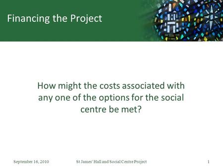 September 16, 2010St James' Hall and Social Centre Project1 Financing the Project How might the costs associated with any one of the options for the social.