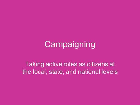Campaigning Taking active roles as citizens at the local, state, and national levels.