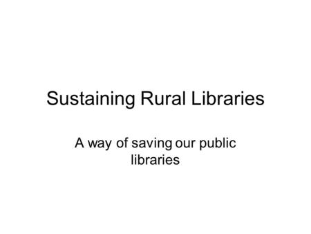 Sustaining Rural Libraries A way of saving our public libraries.