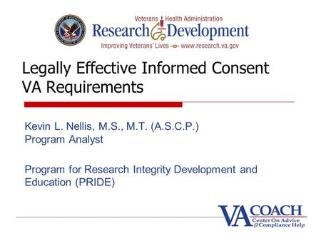 Legally Effective Informed Consent VA Requirements Kevin L. Nellis, M.S., M.T. (A.S.C.P.) Program Analyst Program for Research Integrity Development and.