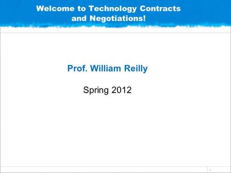 1 Welcome to Technology Contracts and Negotiations! Prof. William Reilly Spring 2012.