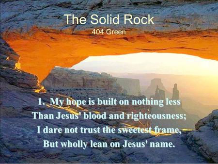 The Solid Rock 404 Green 1. My hope is built on nothing less Than Jesus' blood and righteousness; I dare not trust the sweetest frame, But wholly lean.