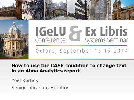 1 How to use the CASE condition to change text in an Alma Analytics report Yoel Kortick Senior Librarian, Ex Libris.