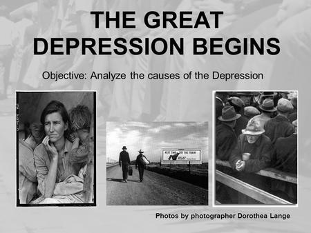 THE GREAT DEPRESSION BEGINS Photos by photographer Dorothea Lange Objective: Analyze the causes of the Depression.