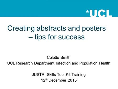 Creating abstracts and posters – tips for success Colette Smith UCL Research Department Infection and Population Health JUSTRI Skills Tool Kit Training.