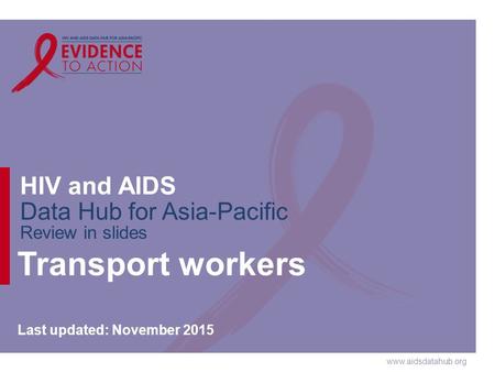 Www.aidsdatahub.org HIV and AIDS Data Hub for Asia-Pacific Review in slides Transport workers Last updated: November 2015.