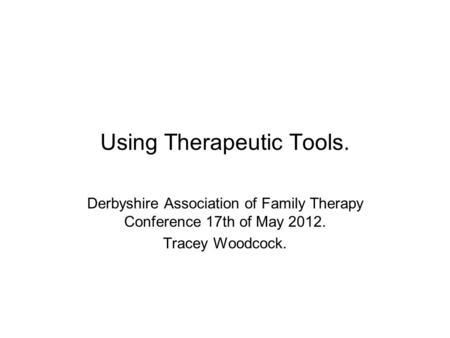 Using Therapeutic Tools. Derbyshire Association of Family Therapy Conference 17th of May 2012. Tracey Woodcock.